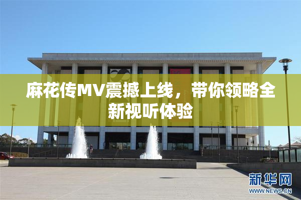 麻花传MV震撼上线，带你领略全新视听体验