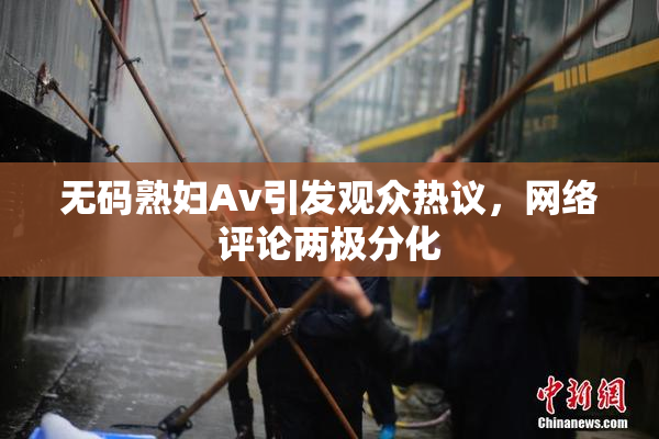 无码熟妇Av引发观众热议，网络评论两极分化