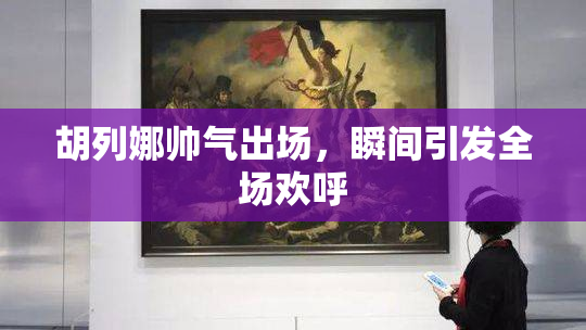 胡列娜帅气出场，瞬间引发全场欢呼