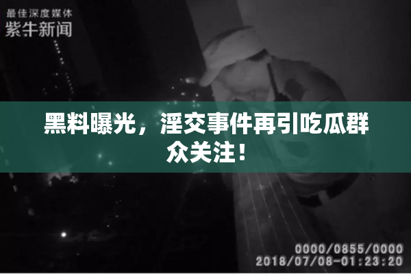 黑料曝光，淫交事件再引吃瓜群众关注！
