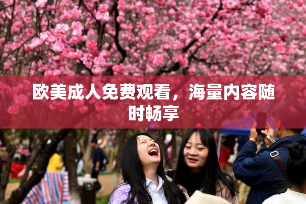 欧美成人免费观看，海量内容随时畅享
