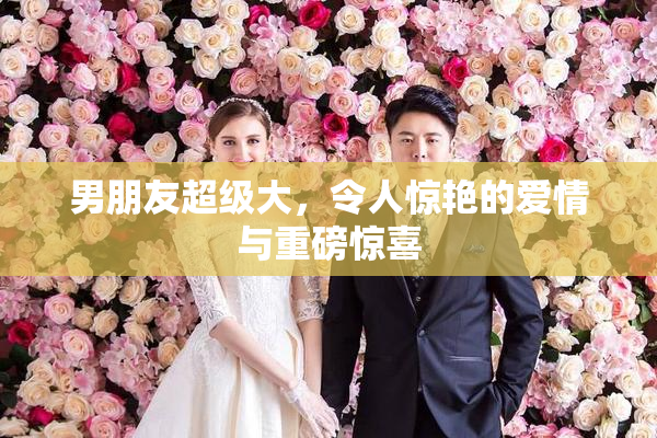 男朋友超级大，令人惊艳的爱情与重磅惊喜