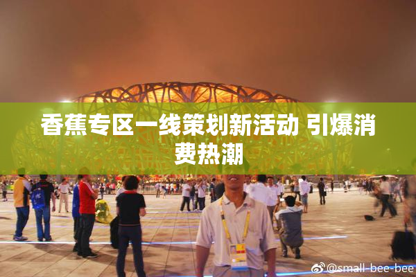 香蕉专区一线策划新活动 引爆消费热潮