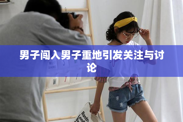 男子闯入男子重地引发关注与讨论