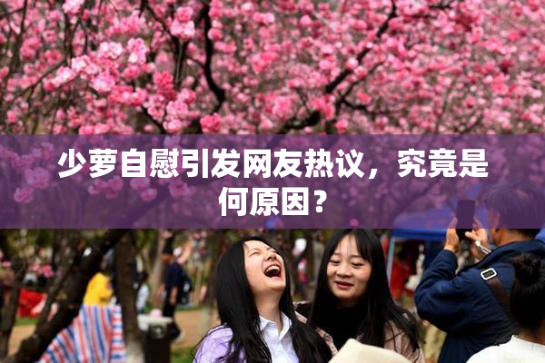 少萝自慰引发网友热议，究竟是何原因？