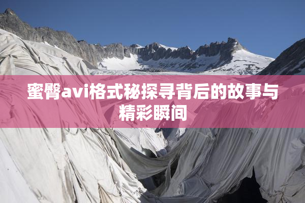 蜜臀avi格式秘探寻背后的故事与精彩瞬间