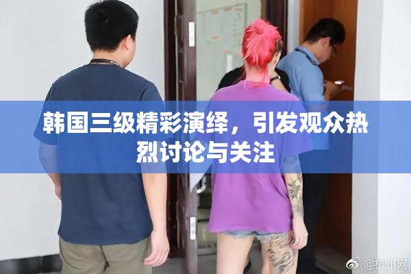 韩国三级精彩演绎，引发观众热烈讨论与关注
