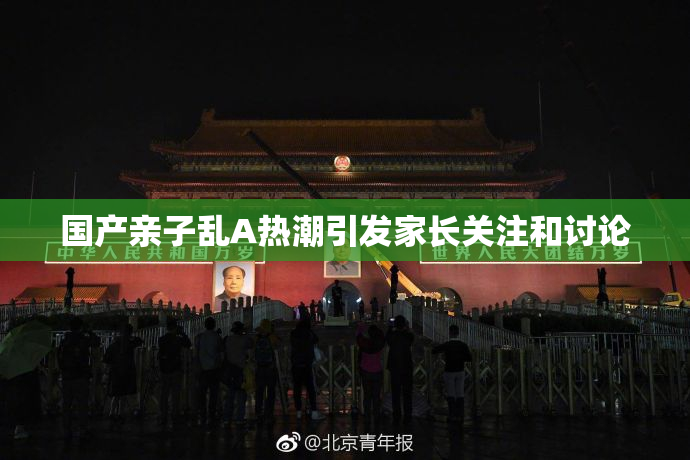 国产亲子乱A热潮引发家长关注和讨论