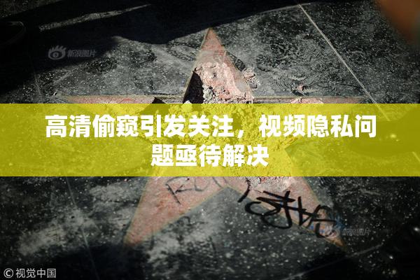 高清偷窥引发关注，视频隐私问题亟待解决