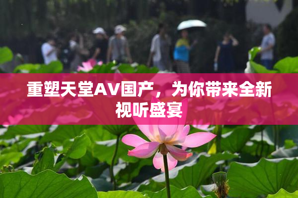 重塑天堂AV国产，为你带来全新视听盛宴