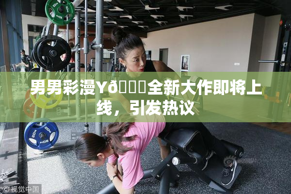男男彩漫Y🈚全新大作即将上线，引发热议