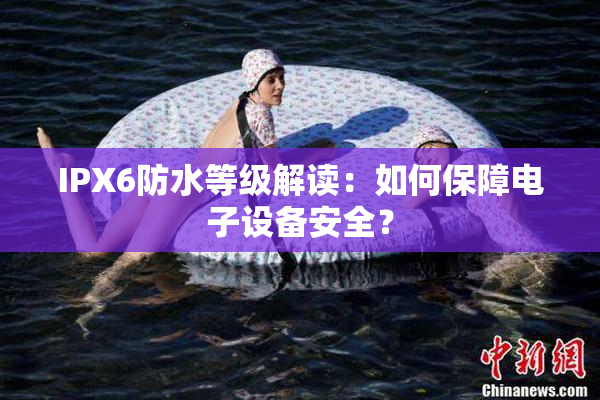 IPX6防水等级解读：如何保障电子设备安全？