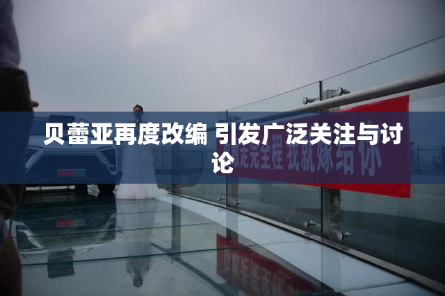 贝蕾亚再度改编 引发广泛关注与讨论