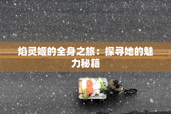 焰灵姬的全身之旅：探寻她的魅力秘籍