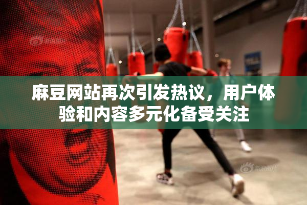 麻豆网站再次引发热议，用户体验和内容多元化备受关注