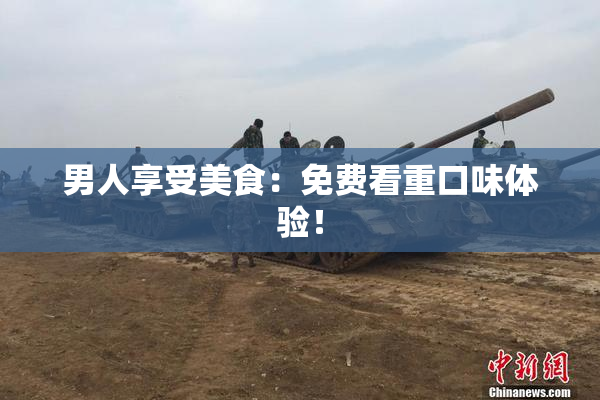 男人享受美食：免费看重口味体验！