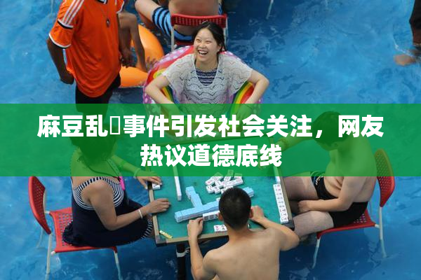 麻豆乱婬事件引发社会关注，网友热议道德底线