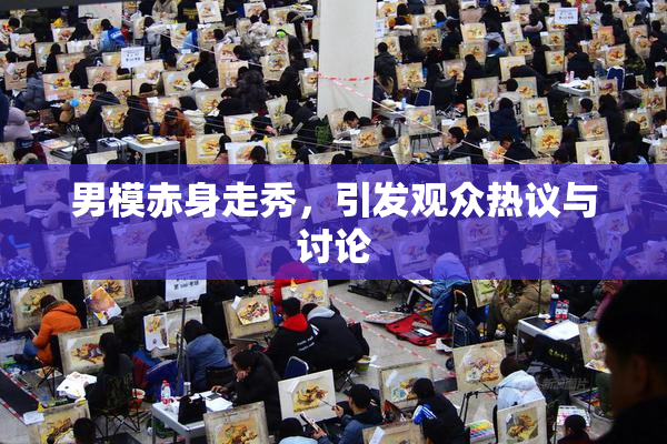 男模赤身走秀，引发观众热议与讨论