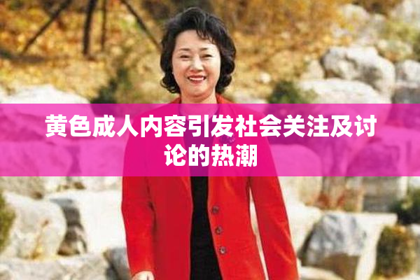 黄色成人内容引发社会关注及讨论的热潮