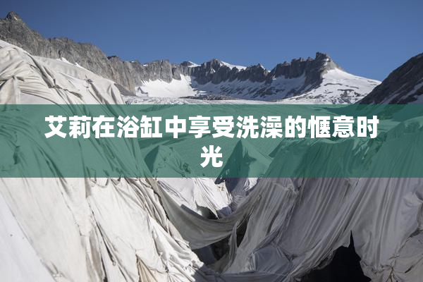 艾莉在浴缸中享受洗澡的惬意时光