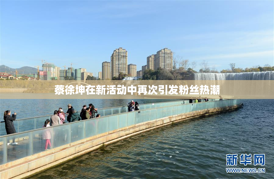 蔡徐坤在新活动中再次引发粉丝热潮