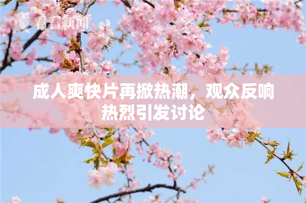 成人爽快片再掀热潮，观众反响热烈引发讨论