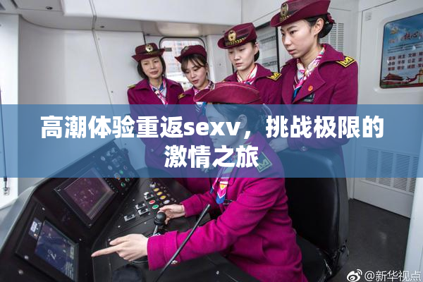 高潮体验重返sexv，挑战极限的激情之旅