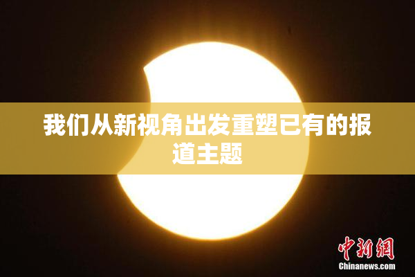 我们从新视角出发重塑已有的报道主题
