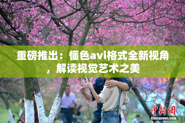 重磅推出：懂色avi格式全新视角，解读视觉艺术之美