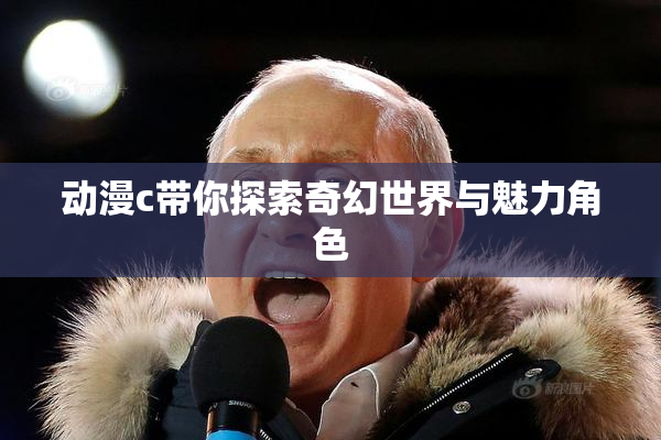 动漫c带你探索奇幻世界与魅力角色