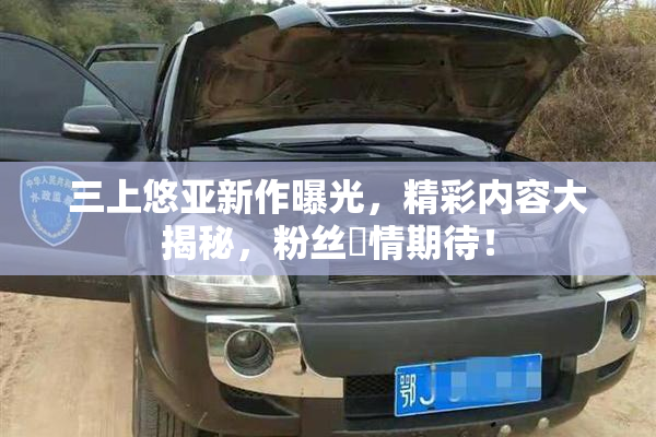 三上悠亚新作曝光，精彩内容大揭秘，粉丝盡情期待！