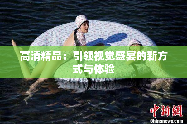 高清精品：引领视觉盛宴的新方式与体验
