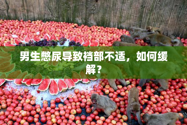 男生憋尿导致裆部不适，如何缓解？