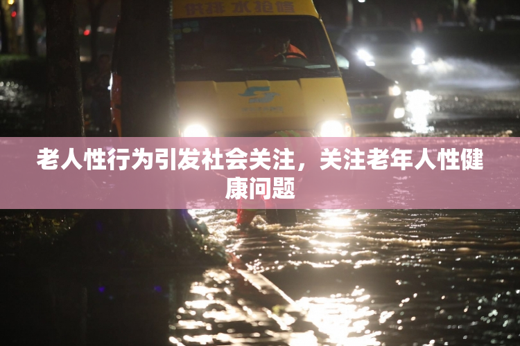 老人性行为引发社会关注，关注老年人性健康问题