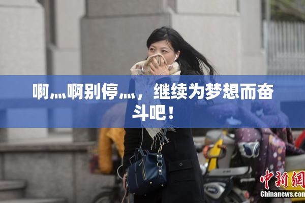 啊灬啊别停灬，继续为梦想而奋斗吧！