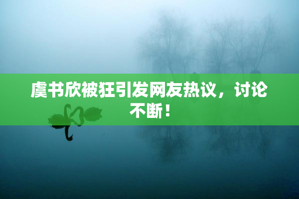 虞书欣被狂引发网友热议，讨论不断！