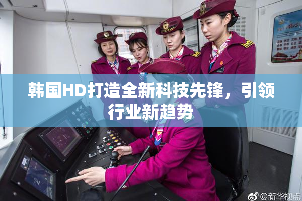 韩国HD打造全新科技先锋，引领行业新趋势