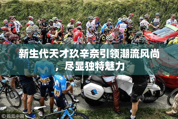 新生代天才玖辛奈引领潮流风尚，尽显独特魅力