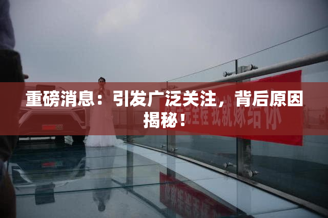 重磅消息：引发广泛关注，背后原因揭秘！
