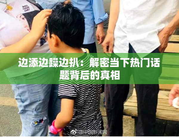边添边躁边扒：解密当下热门话题背后的真相
