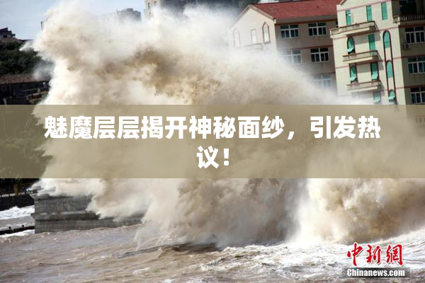 魅魔层层揭开神秘面纱，引发热议！