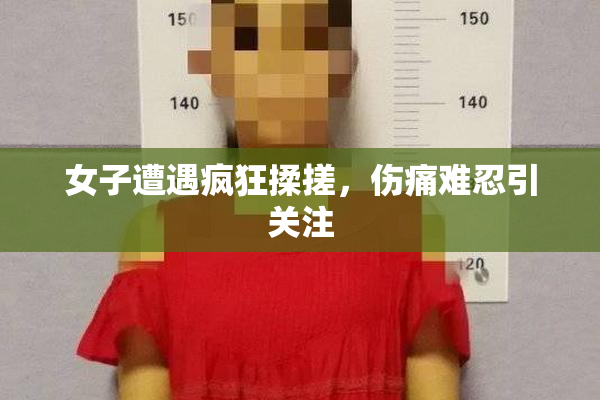 女子遭遇疯狂揉搓，伤痛难忍引关注