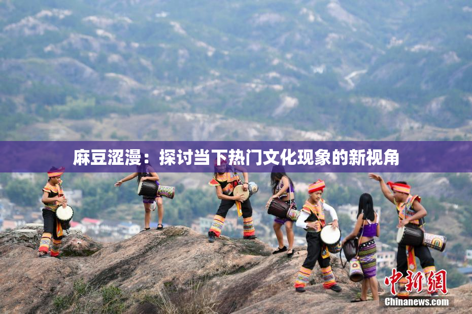 麻豆涩漫：探讨当下热门文化现象的新视角