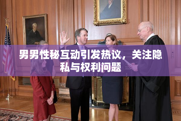 男男性秘互动引发热议，关注隐私与权利问题