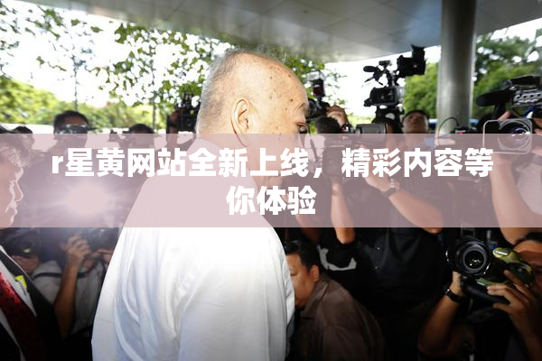 r星黄网站全新上线，精彩内容等你体验