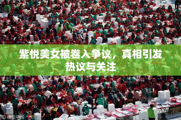 紫悦美女被卷入争议，真相引发热议与关注