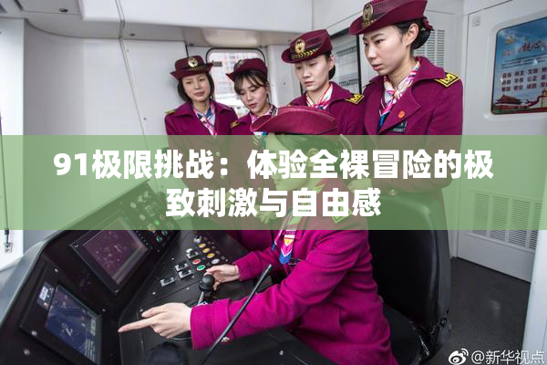 91极限挑战：体验全裸冒险的极致刺激与自由感