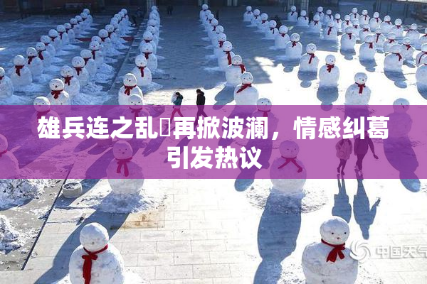 雄兵连之乱婬再掀波澜，情感纠葛引发热议