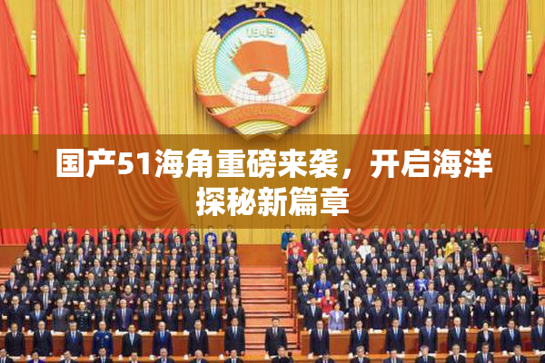国产51海角重磅来袭，开启海洋探秘新篇章