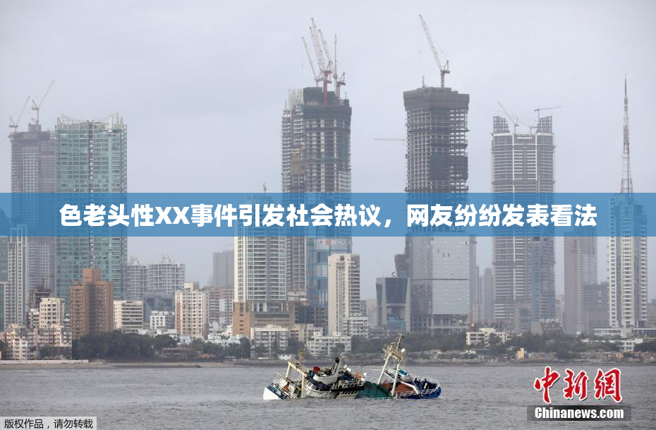 色老头性XX事件引发社会热议，网友纷纷发表看法